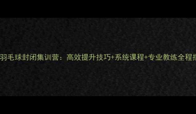 图片 成人羽毛球封闭集训营：高效提升技巧+系统课程+专业教练全程指导1
