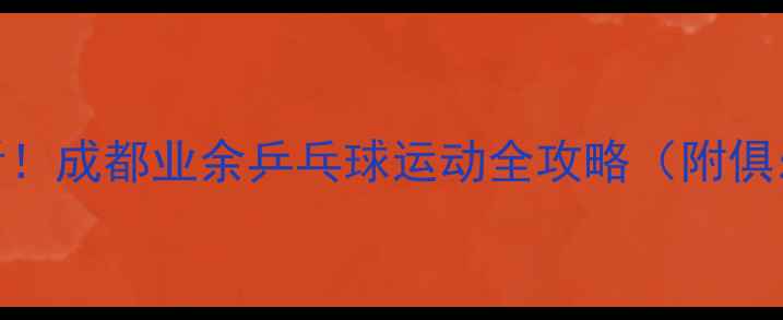 图片 成都乒乓球爱好者必看！成都业余乒乓球运动全攻略（附俱乐部+赛事+培训资源）