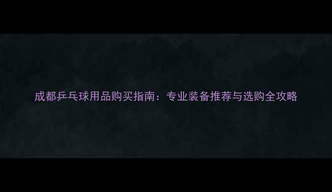 图片 成都乒乓球用品购买指南：专业装备推荐与选购全攻略