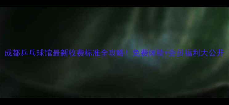图片 成都乒乓球馆最新收费标准全攻略！免费体验+会员福利大公开