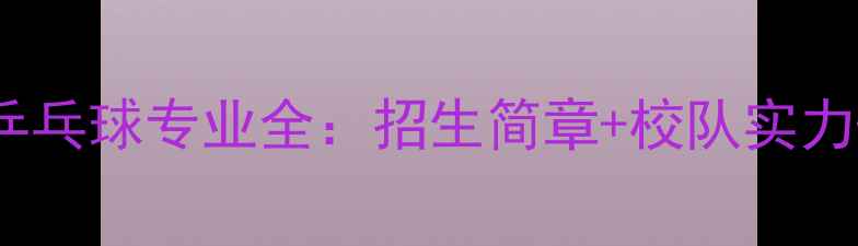 图片 成都体育学院乒乓球专业全：招生简章+校队实力+专业培训指南