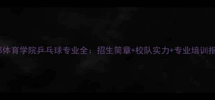 图片 成都体育学院乒乓球专业全：招生简章+校队实力+专业培训指南1