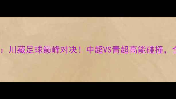 图片 成都兴城vs拉萨青超：川藏足球巅峰对决！中超VS青超高能碰撞，全网直播预告在这！1