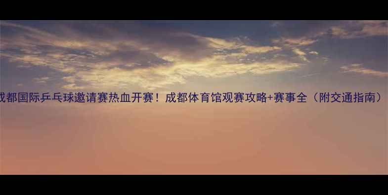 图片 成都国际乒乓球邀请赛热血开赛！成都体育馆观赛攻略+赛事全（附交通指南）1