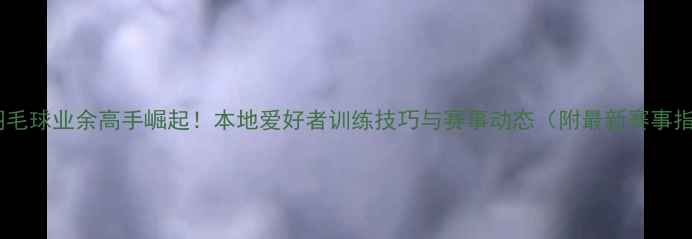 图片 成都羽毛球业余高手崛起！本地爱好者训练技巧与赛事动态（附最新赛事指南）2