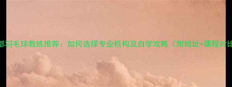 图片 成都羽毛球教练推荐：如何选择专业机构及自学攻略（附地址+课程对比）