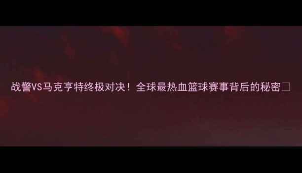 图片 战警VS马克亨特终极对决！全球最热血篮球赛事背后的秘密🔥
