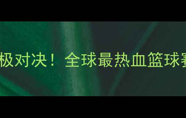 图片 战警VS马克亨特终极对决！全球最热血篮球赛事背后的秘密🔥1