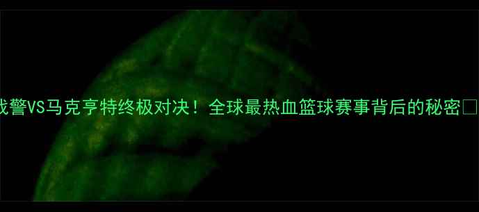图片 战警VS马克亨特终极对决！全球最热血篮球赛事背后的秘密🔥2