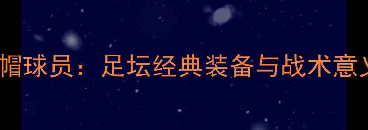 图片 戴帽球员：足坛经典装备与战术意义2