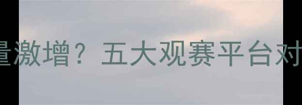 图片 手机看足球比赛流量激增？五大观赛平台对比与用户行为深度2