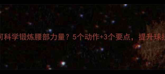 图片 打乒乓球后如何科学锻炼腰部力量？5个动作+3个要点，提升球技与核心稳定性