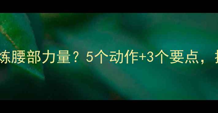 图片 打乒乓球后如何科学锻炼腰部力量？5个动作+3个要点，提升球技与核心稳定性2