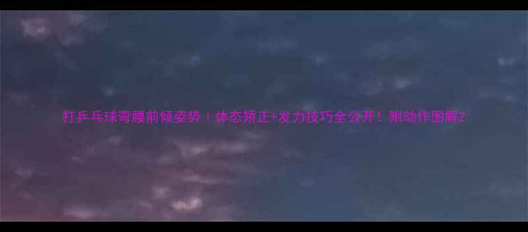 图片 打乒乓球弯腰前倾姿势｜体态矫正+发力技巧全公开！附动作图解2