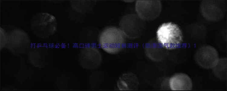图片 打乒乓球必备！高口碑男士运动短裤测评（防滑透气款推荐）1