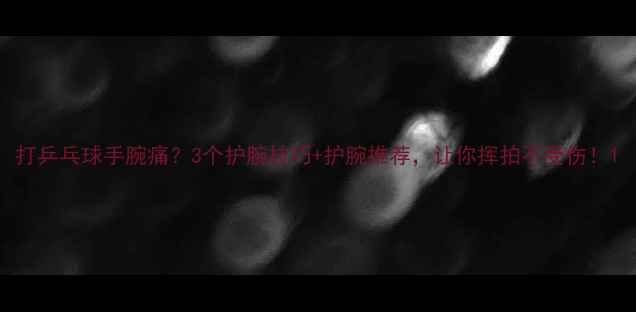 图片 打乒乓球手腕痛？3个护腕技巧+护腕推荐，让你挥拍不受伤！1