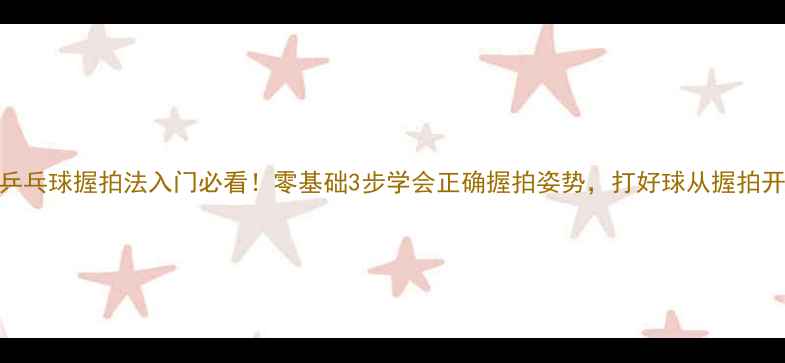 图片 打乒乓球握拍法入门必看！零基础3步学会正确握拍姿势，打好球从握拍开始