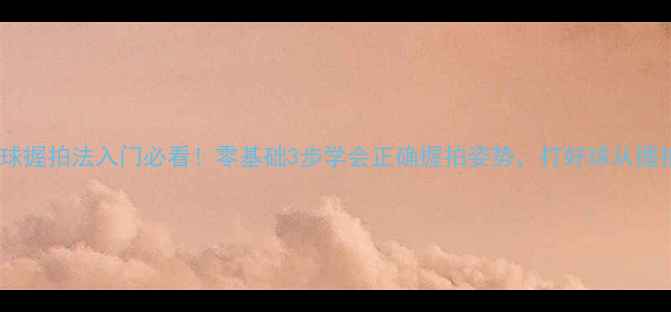 图片 打乒乓球握拍法入门必看！零基础3步学会正确握拍姿势，打好球从握拍开始1