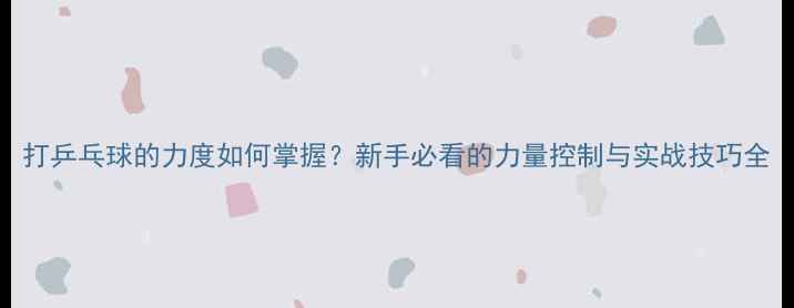 图片 打乒乓球的力度如何掌握？新手必看的力量控制与实战技巧全
