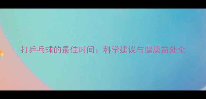 图片 打乒乓球的最佳时间：科学建议与健康益处全