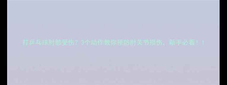 图片 打乒乓球肘部受伤？3个动作教你预防肘关节损伤，新手必看！1