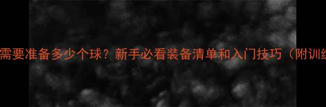 图片 打乒乓球需要准备多少个球？新手必看装备清单和入门技巧（附训练秘籍）1