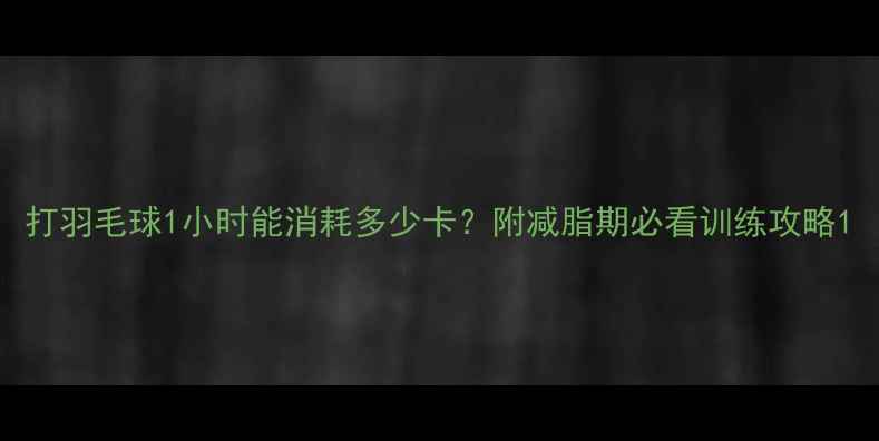 图片 打羽毛球1小时能消耗多少卡？附减脂期必看训练攻略1