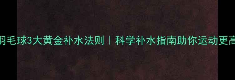 图片 打羽毛球3大黄金补水法则｜科学补水指南助你运动更高效
