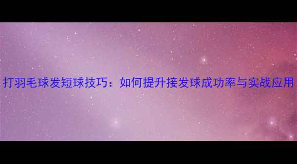 图片 打羽毛球发短球技巧：如何提升接发球成功率与实战应用
