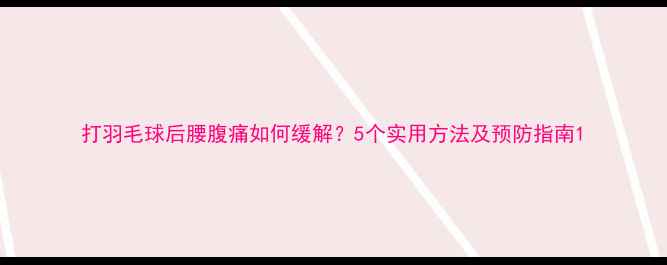 图片 打羽毛球后腰腹痛如何缓解？5个实用方法及预防指南1