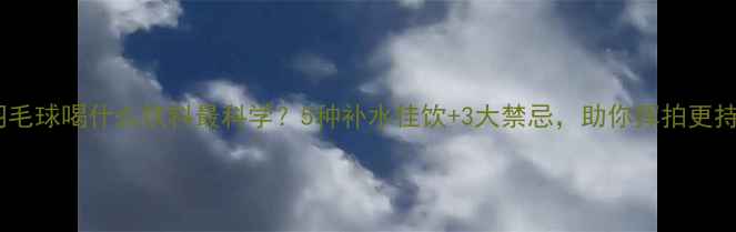 图片 打羽毛球喝什么饮料最科学？5种补水佳饮+3大禁忌，助你挥拍更持久2