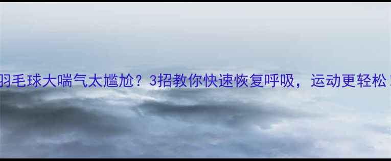 图片 打羽毛球大喘气太尴尬？3招教你快速恢复呼吸，运动更轻松！1