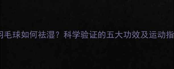 图片 打羽毛球如何祛湿？科学验证的五大功效及运动指南1