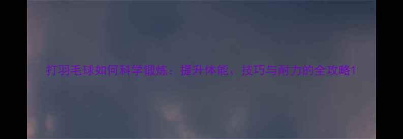 图片 打羽毛球如何科学锻炼：提升体能、技巧与耐力的全攻略1