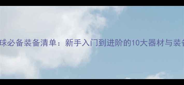 图片 打羽毛球必备装备清单：新手入门到进阶的10大器材与装备指南1
