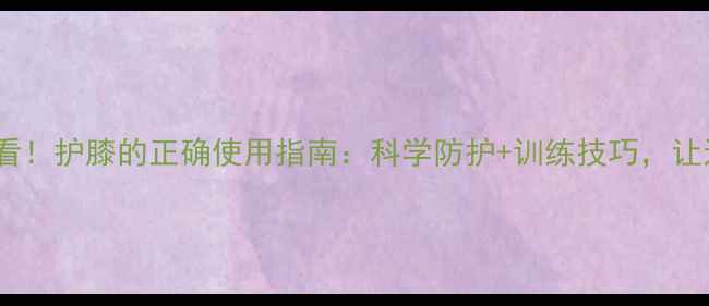 图片 打羽毛球必看！护膝的正确使用指南：科学防护+训练技巧，让运动更安全1