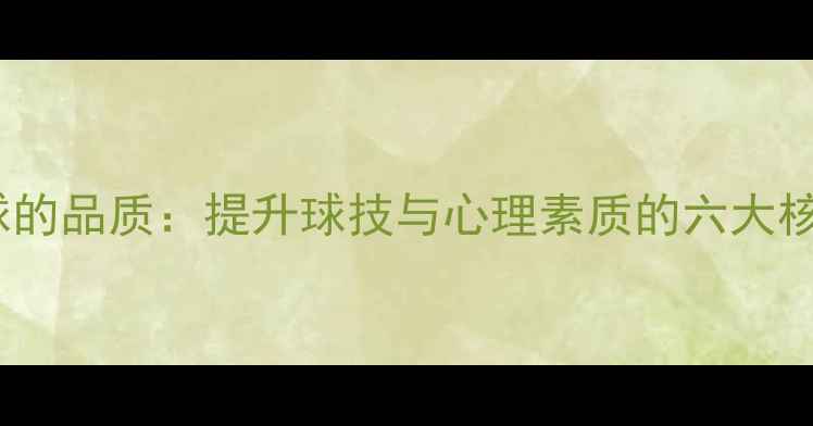 图片 打羽毛球的品质：提升球技与心理素质的六大核心能力1