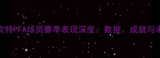 图片 托尼·坎特PFA球员赛季表现深度：数据、成就与未来展望