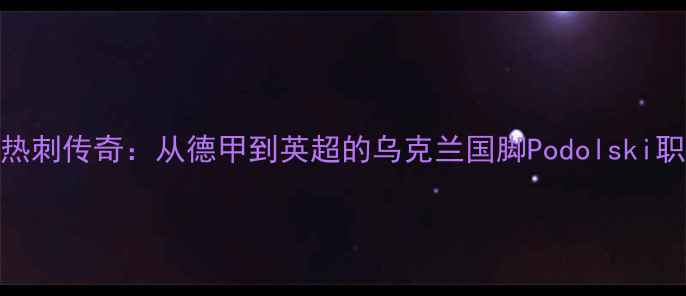 图片 托特纳姆热刺传奇：从德甲到英超的乌克兰国脚Podolski职业生涯全