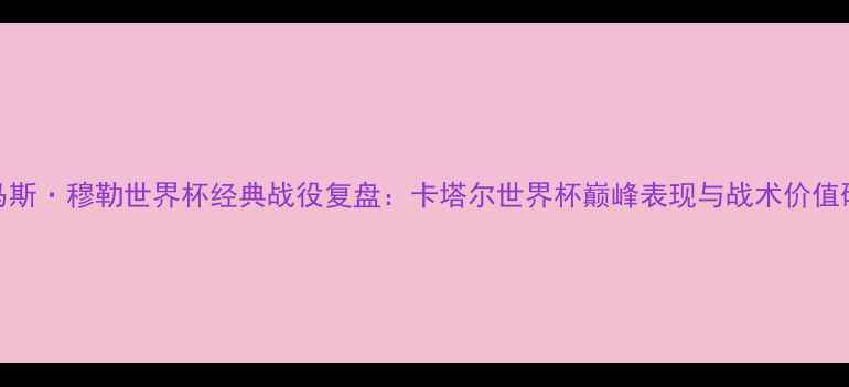 图片 托马斯·穆勒世界杯经典战役复盘：卡塔尔世界杯巅峰表现与战术价值研究