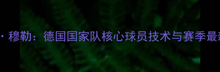 图片 托马斯·穆勒：德国国家队核心球员技术与赛季最新动态1