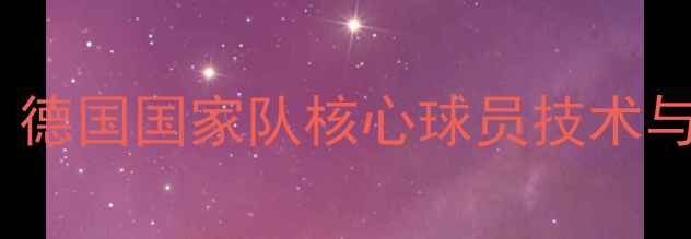 图片 托马斯·穆勒：德国国家队核心球员技术与赛季最新动态2