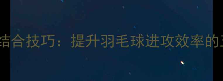 图片 扣杀球与吊球结合技巧：提升羽毛球进攻效率的五大核心要点1