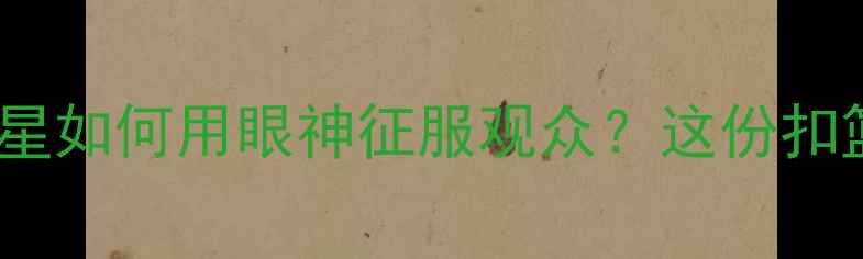 图片 扣篮大赛球员表情全：NBA球星如何用眼神征服观众？这份扣篮技巧与心理博弈指南请收好