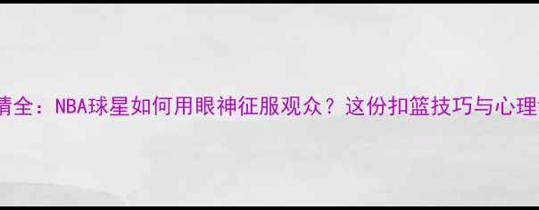 图片 扣篮大赛球员表情全：NBA球星如何用眼神征服观众？这份扣篮技巧与心理博弈指南请收好1