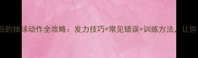 图片 技巧羽毛球背后的抽球动作全攻略：发力技巧+常见错误+训练方法，让你杀球更有力！1