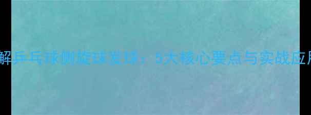 图片 技巧详解乒乓球侧旋球发球：5大核心要点与实战应用指南1