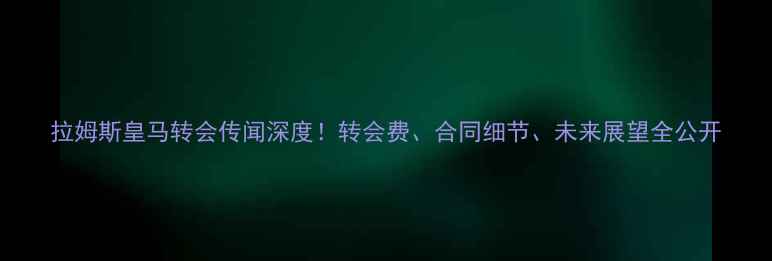 图片 拉姆斯皇马转会传闻深度！转会费、合同细节、未来展望全公开