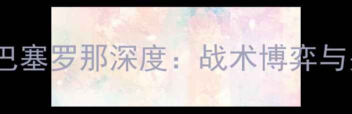 图片 拉科鲁尼亚vs巴塞罗那深度：战术博弈与关键球员对决1