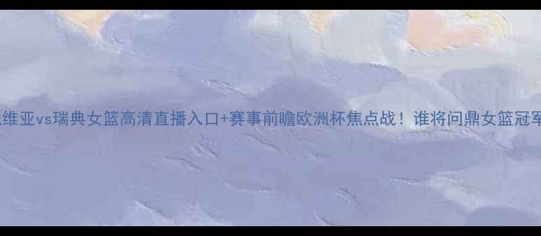 图片 拉脱维亚vs瑞典女篮高清直播入口+赛事前瞻欧洲杯焦点战！谁将问鼎女篮冠军？2